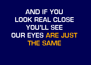 AND IF YOU
LOOK REAL CLOSE
YOU'LL SEE
OUR EYES ARE JUST
THE SAME