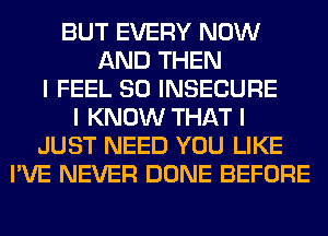 BUT EVERY NOW
AND THEN
I FEEL SO INSECURE
I KNOW THAT I
JUST NEED YOU LIKE
I'VE NEVER DONE BEFORE