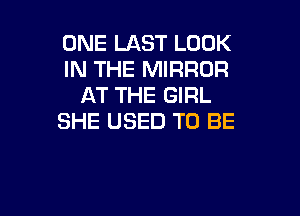ONE LAST LOOK
IN THE MIRROR
AT THE GIRL

SHE USED TO BE