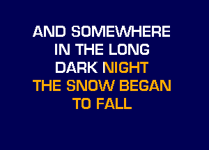 AND SOMEWHERE
IN THE LONG
DARK NIGHT

THE SNOW BEGAN

T0 FALL