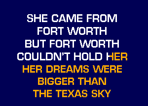 SHE CAME FROM
FORT WORTH
BUT FORT WORTH

COULDNW HOLD HER
HEFI DREAMS WERE
BIGGER THAN
THE TEXAS SKY