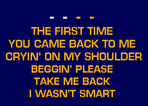THE FIRST TIME
YOU CAME BACK TO ME

CRYIN' ON MY SHOULDER
BEGGIN' PLEASE
TAKE ME BACK
I WASN'T SMART