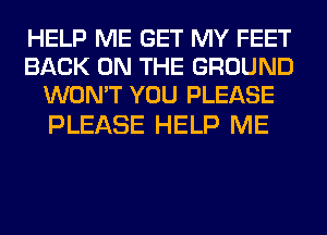 HELP ME GET MY FEET
BACK ON THE GROUND
WON'T YOU PLEASE

PLEASE HELP ME