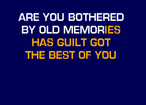 ARE YOU BOTHERED
BY OLD MEMORIES
HAS GUILT GOT
THE BEST OF YOU