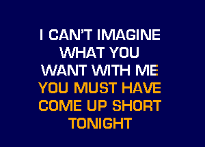 I CAN'T IMAGINE
WHAT YOU
WANT 1WITH ME

YOU MUST HAVE
COME UP SHORT
TONIGHT