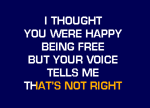 I THOUGHT
YOU KNERE HAPPY
BEING FREE
BUT YOUR VOICE
TELLS ME

THAT'S NOT RIGHT l