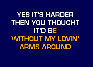 YES ITS HARDER
THEN YOU THOUGHT
ITD BE
WTHOUT MY LOVIN'
ARMS AROUND