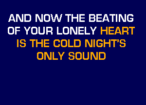 AND NOW THE BEATING
OF YOUR LONELY HEART
IS THE COLD NIGHTS
ONLY SOUND