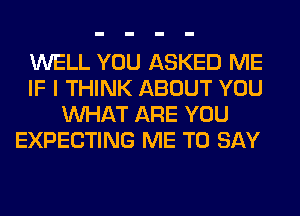 WELL YOU ASKED ME

IF I THINK ABOUT YOU
WHAT ARE YOU

EXPECTING ME TO SAY