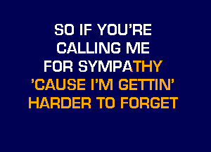 SO IF YOU'RE
CALLING ME
FOR SYMPATHY
'CAUSE I'M GETl'lN'
HARDER T0 FORGET