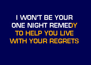 I WON'T BE YOUR
ONE NIGHT REMEDY
TO HELP YOU LIVE
'WITH YOUR REGRETS