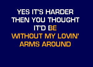 YES ITS HARDER
THEN YOU THOUGHT
ITD BE
WTHOUT MY LOVIN'
ARMS AROUND