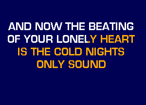 AND NOW THE BEATING
OF YOUR LONELY HEART
IS THE COLD NIGHTS
ONLY SOUND