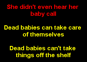 She didn't even hear her
baby call

Dead babies can take care
of themselves

Dead babies can't take
things off the shelf