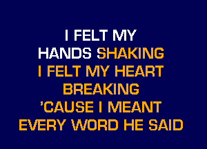 I FELT MY
HANDS SHAKING
I FELT MY HEART
BREAKING
'CAUSE I MEANT
EVERY WORD HE SAID