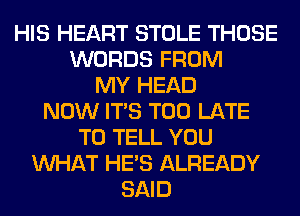 HIS HEART STOLE THOSE
WORDS FROM
MY HEAD
NOW ITS TOO LATE
TO TELL YOU
WHAT HE'S ALREADY
SAID