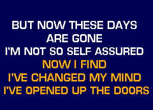 BUT NOW THESE DAYS

ARE GONE
I'M NOT SO SELF ASSURED

NOW I FIND

I'VE CHANGED MY MIND
I'VE OPENED UP THE DOORS