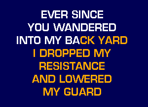 EVER SINCE
YOU WANDERED
INTO MY BACK YARD
I DROPPED MY
RESISTANCE
AND LOWERED
MY GUARD