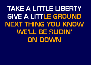 TAKE A LITTLE LIBERTY
GIVE A LITTLE GROUND
NEXT THING YOU KNOW
WE'LL BE SLIDIN'
0N DOWN