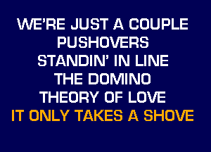 WERE JUST A COUPLE
PUSHOVERS
STANDIN' IN LINE
THE DOMINO
THEORY OF LOVE
IT ONLY TAKES A SHOVE