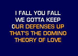 I FALL YOU FALL
WE GOTTA KEEP
OUR DEFENSES UP
THAT'S THE DOMINO
THEORY OF LOVE