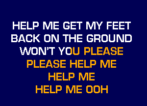 HELP ME GET MY FEET
BACK ON THE GROUND
WON'T YOU PLEASE
PLEASE HELP ME
HELP ME
HELP ME 00H