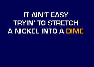 IT AIN'T EASY
TRYIN' TO STRETCH
A NICKEL INTO A DIME