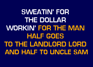 SWEATIN' FOR
THE DOLLAR
WORKIM FOR THE MAN
HALF GOES

TO THE LANDLORD LORD
AND HALF T0 UNCLE SAM