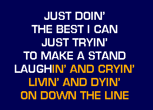 JUST DOIN'
THE BEST I CAN
JUST TRYIN'

TO MAKE A STAND
LAUGHIN' AND CRYIN'
LIVIN' AND DYIN'
0N DOWN THE LINE