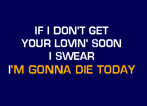 IF I DON'T GET
YOUR LOVIN' SOON

I SWEAR
I'M GONNA DIE TODAY