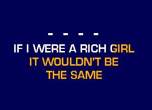 IF I WERE A RICH GIRL

IT WOULDN'T BE
THE SAME