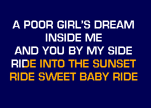 A POOR GIRL'S DREAM
INSIDE ME

AND YOU BY MY SIDE

RIDE INTO THE SUNSET

RIDE SWEET BABY RIDE