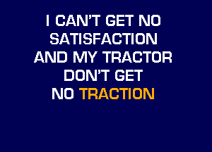 I CAN'T GET N0
SATISFACTION
AND MY TRACTOR
DON'T GET

N0 TRACTION