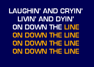 LAUGHIM AND CRYIN'
LIVIN' AND DYIN'
0N DOWN THE LINE
0N DOWN THE LINE
0N DOWN THE LINE
0N DOWN THE LINE