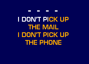 I DON'T PICK UP
THE MAIL

I DON'T PICK UP
THE PHONE