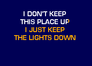 I DON'T KEEP
THIS PLACE UP
I JUST KEEP

THE LIGHTS DOWN