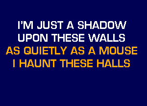 I'M JUST A SHADOW
UPON THESE WALLS
AS GUIETLY AS A MOUSE
I HAUNT THESE HALLS