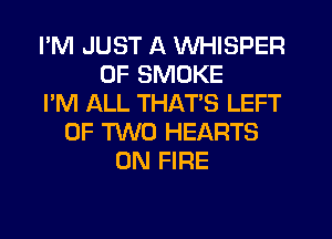 I'M JUST A WHISPER
0F SMOKE
I'M ALL THATS LEFT
OF TWO HEARTS
ON FIRE