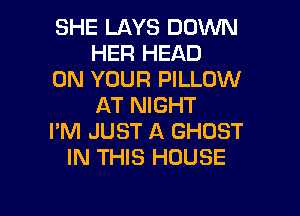 SHE LAYS DOWN
HER HEAD

ON YOUR PILLOW
AT NIGHT

I'M JUST A GHOST
IN THIS HOUSE