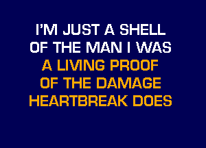 I'M JUST A SHELL
OF THE MAN I WAS
A LIVING PROOF
OF THE DAMAGE
HEARTBREAK DOES