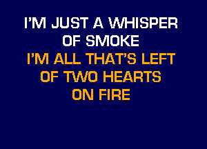 I'M JUST A WHISPER
0F SMOKE
I'M ALL THATS LEFT
OF TWO HEARTS
ON FIRE