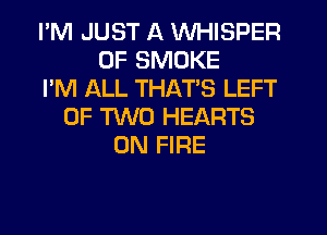 I'M JUST A WHISPER
0F SMOKE
I'M ALL THATS LEFT
OF TWO HEARTS
ON FIRE