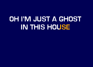 0H I'M JUST A GHOST
IN THIS HOUSE