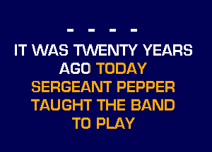 IT WAS TWENTY YEARS
AGO TODAY
SERGEANT PEPPER
TAUGHT THE BAND
TO PLAY