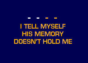 I TELL MYSELF

HIS MEMORY
DOESN'T HOLD ME