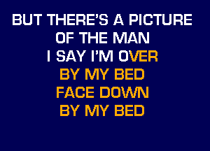 BUT THERE'S A PICTURE
OF THE MAN
I SAY I'M OVER
BY MY BED
FACE DOWN
BY MY BED