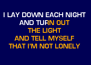 I LAY DOWN EACH NIGHT
AND TURN OUT
THE LIGHT
AND TELL MYSELF
THAT I'M NOT LONELY