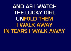 AND AS I WATCH
THE LUCKY GIRL
UNFOLD THEM
I WALK AWAY
IN TEARS I WALK AWAY