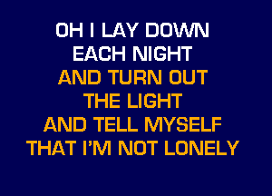 OH I LAY DOWN
EACH NIGHT
AND TURN OUT
THE LIGHT
AND TELL MYSELF
THAT I'M NOT LONELY