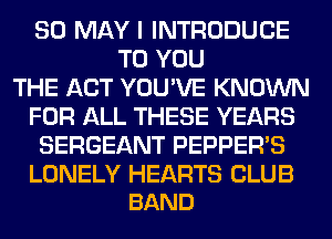 80 MAY I INTRODUCE
TO YOU
THE ACT YOU'VE KNOWN
FOR ALL THESE YEARS
SERGEANT PEPPER'S

LONELY HEARTS CLUB
BAND